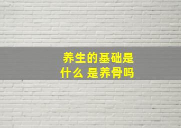 养生的基础是什么 是养骨吗